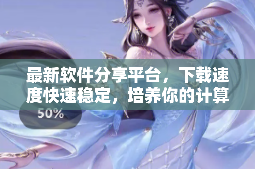 最新軟件分享平臺，下載速度快速穩(wěn)定，培養(yǎng)你的計算機技能！