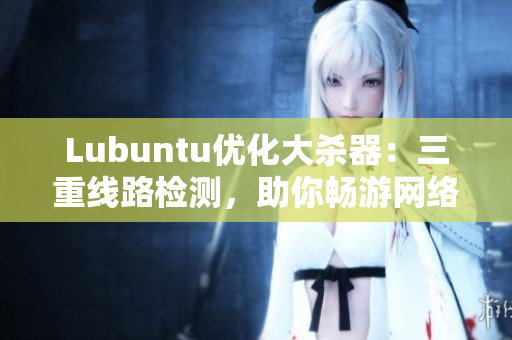 Lubuntu優(yōu)化大殺器：三重線路檢測，助你暢游網(wǎng)絡(luò)世界