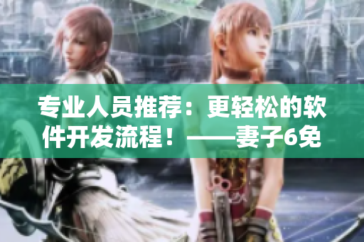 專業(yè)人員推薦：更輕松的軟件開發(fā)流程！——妻子6免費(fèi)電視劇完整版