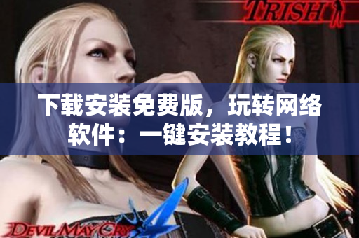 下載安裝免費版，玩轉(zhuǎn)網(wǎng)絡(luò)軟件：一鍵安裝教程！