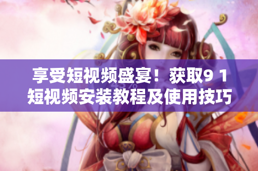 享受短視頻盛宴！獲取9 1短視頻安裝教程及使用技巧