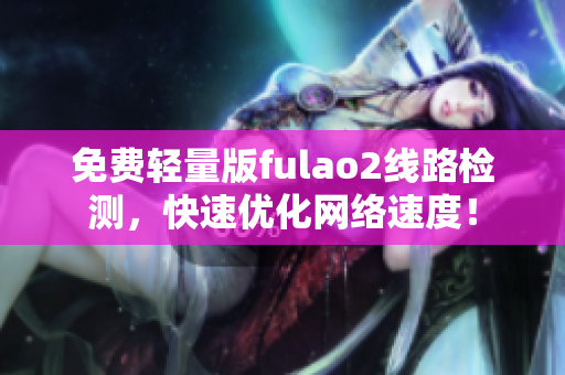 免費(fèi)輕量版fulao2線路檢測(cè)，快速優(yōu)化網(wǎng)絡(luò)速度！