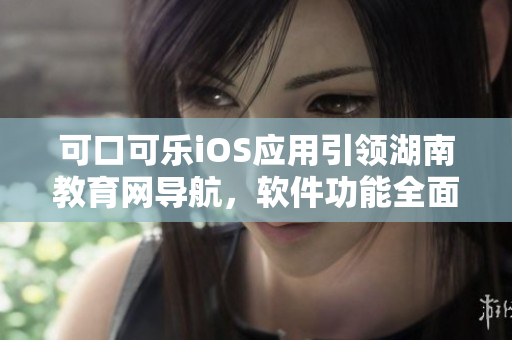 可口可樂iOS應用引領(lǐng)湖南教育網(wǎng)導航，軟件功能全面服務教育用戶