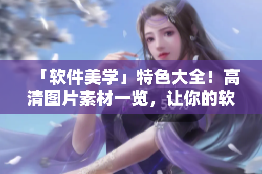 「軟件美學」特色大全！高清圖片素材一覽，讓你的軟件也能成為藝術品