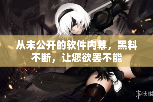 從未公開(kāi)的軟件內(nèi)幕，黑料不斷，讓您欲罷不能