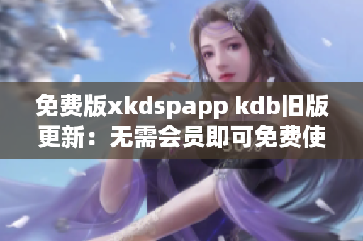 免費版xkdspapp kdb舊版更新：無需會員即可免費使用