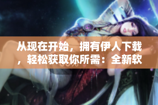 從現(xiàn)在開始，擁有伊人下載，輕松獲取你所需：全新軟件下載平臺(tái)