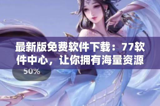 最新版免費(fèi)軟件下載：77軟件中心，讓你擁有海量資源！