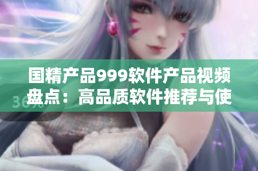 國(guó)精產(chǎn)品999軟件產(chǎn)品視頻盤點(diǎn)：高品質(zhì)軟件推薦與使用技巧