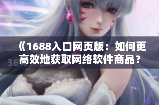 《1688入口網(wǎng)頁版：如何更高效地獲取網(wǎng)絡(luò)軟件商品？》