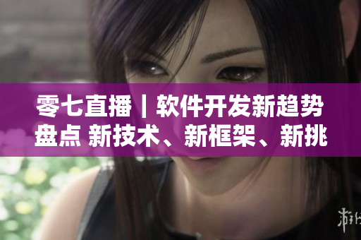 零七直播｜軟件開(kāi)發(fā)新趨勢(shì)盤點(diǎn) 新技術(shù)、新框架、新挑戰(zhàn)