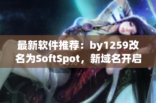 最新軟件推薦：by1259改名為SoftSpot，新域名開啟更安全的下載之旅！