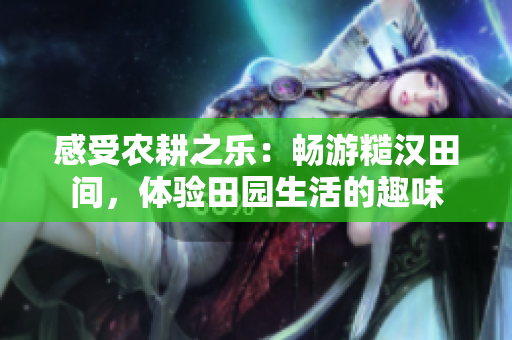 感受農(nóng)耕之樂(lè)：暢游糙漢田間，體驗(yàn)田園生活的趣味