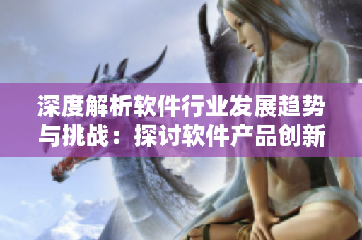 深度解析軟件行業(yè)發(fā)展趨勢與挑戰(zhàn)：探討軟件產(chǎn)品創(chuàng)新與應(yīng)用實踐
