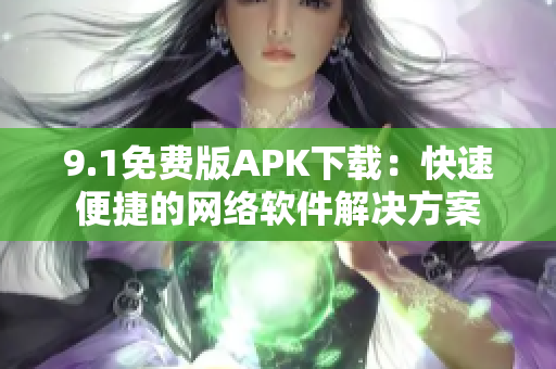 9.1免費(fèi)版APK下載：快速便捷的網(wǎng)絡(luò)軟件解決方案