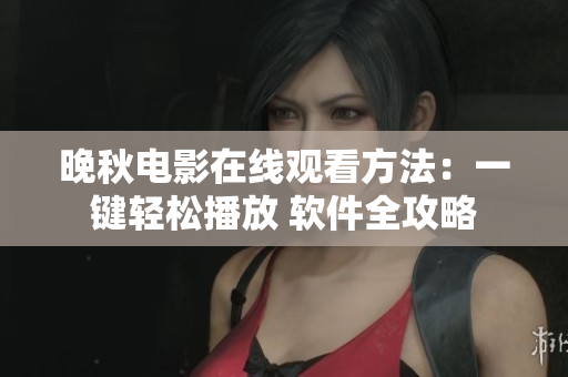 晚秋電影在線觀看方法：一鍵輕松播放 軟件全攻略