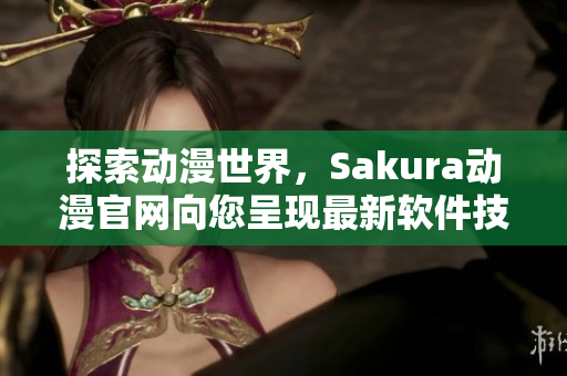 探索動漫世界，Sakura動漫官網(wǎng)向您呈現(xiàn)最新軟件技術(shù)！