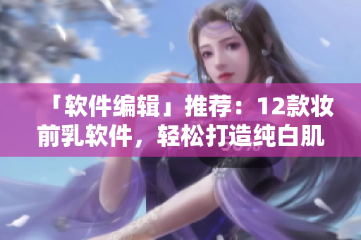 「軟件編輯」推薦：12款?yuàn)y前乳軟件，輕松打造純白肌膚！