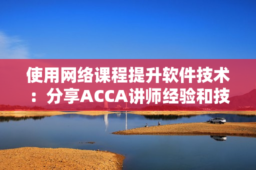 使用網(wǎng)絡(luò)課程提升軟件技術(shù)：分享ACCA講師經(jīng)驗(yàn)和技巧