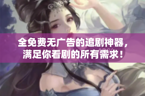 全免費無廣告的追劇神器，滿足你看劇的所有需求！