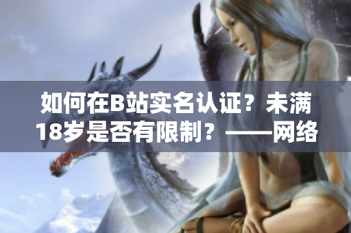 如何在B站實名認證？未滿18歲是否有限制？——網(wǎng)絡(luò)軟件編輯探究