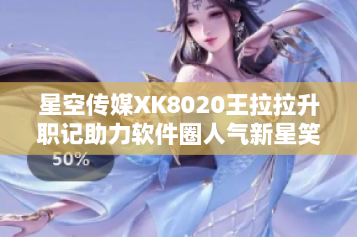 星空傳媒XK8020王拉拉升職記助力軟件圈人氣新星笑傲職場