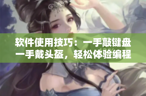 軟件使用技巧：一手敲鍵盤一手戴頭盔，輕松體驗(yàn)編程樂趣