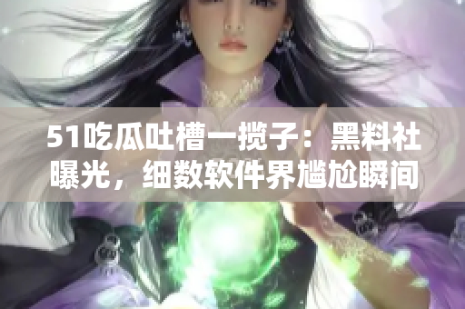 51吃瓜吐槽一攬子：黑料社曝光，細(xì)數(shù)軟件界尷尬瞬間