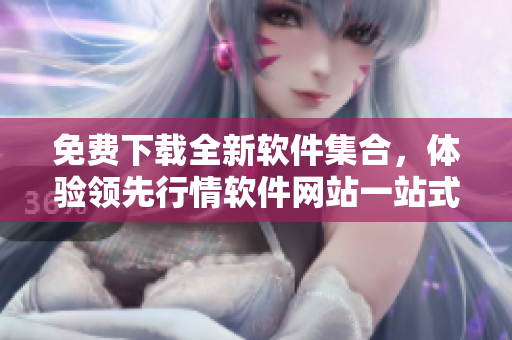 免費下載全新軟件集合，體驗領(lǐng)先行情軟件網(wǎng)站一站式服務