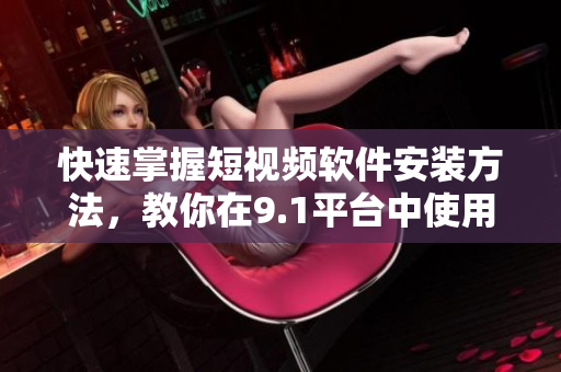快速掌握短視頻軟件安裝方法，教你在9.1平臺(tái)中使用豐富功能！