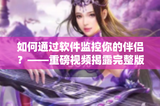 如何通過(guò)軟件監(jiān)控你的伴侶？——重磅視頻揭露完整版