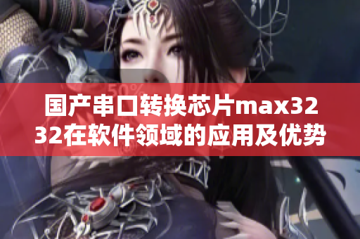 國產串口轉換芯片max3232在軟件領域的應用及優(yōu)勢分析