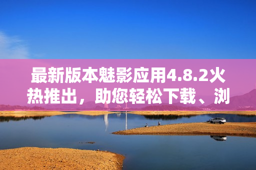 最新版本魅影應(yīng)用4.8.2火熱推出，助您輕松下載、瀏覽與分享。