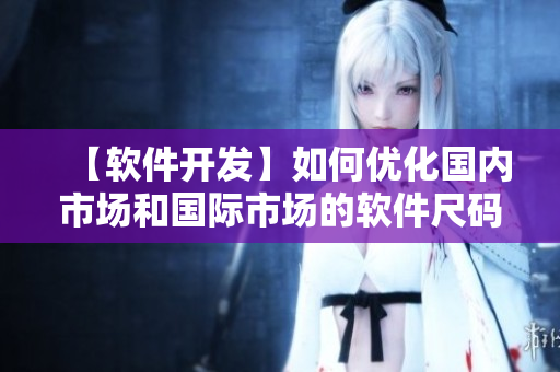 【軟件開發(fā)】如何優(yōu)化國(guó)內(nèi)市場(chǎng)和國(guó)際市場(chǎng)的軟件尺碼適配？