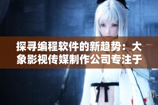 探尋編程軟件的新趨勢：大象影視傳媒制作公司專注于軟件編寫文章