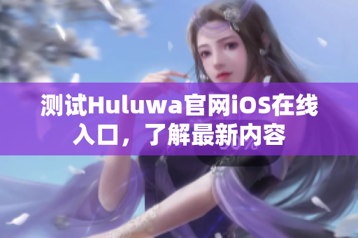 測(cè)試Huluwa官網(wǎng)iOS在線入口，了解最新內(nèi)容