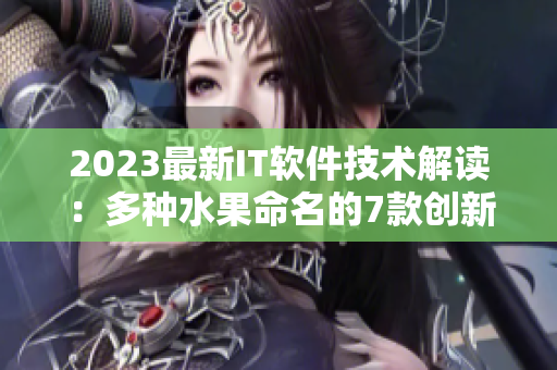 2023最新IT軟件技術解讀：多種水果命名的7款創(chuàng)新網(wǎng)絡軟件