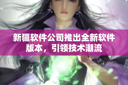 新疆軟件公司推出全新軟件版本，引領(lǐng)技術(shù)潮流
