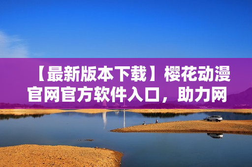 【最新版本下載】櫻花動(dòng)漫官網(wǎng)官方軟件入口，助力網(wǎng)絡(luò)軟件研發(fā)與應(yīng)用