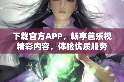 下載官方APP，暢享芭樂視精彩內(nèi)容，體驗(yàn)優(yōu)質(zhì)服務(wù)