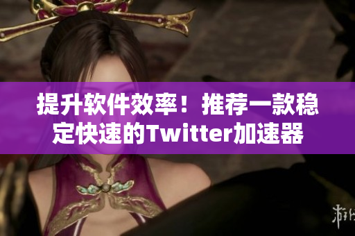 提升軟件效率！推薦一款穩(wěn)定快速的Twitter加速器