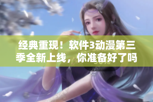 經(jīng)典重現(xiàn)！軟件3動漫第三季全新上線，你準(zhǔn)備好了嗎？