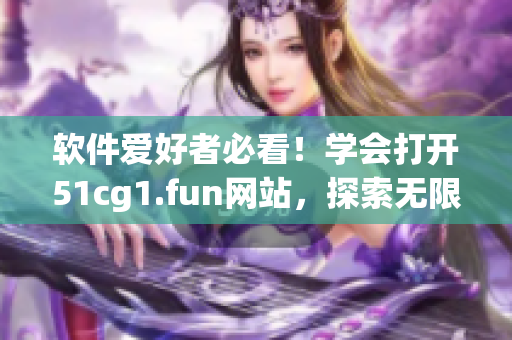 軟件愛好者必看！學會打開51cg1.fun網(wǎng)站，探索無限精彩！