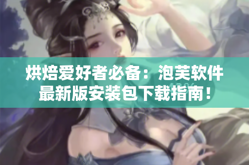 烘焙愛好者必備：泡芙軟件最新版安裝包下載指南！