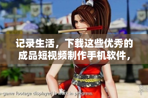 記錄生活，下載這些優(yōu)秀的成品短視頻制作手機軟件，讓您的視頻更加出彩！