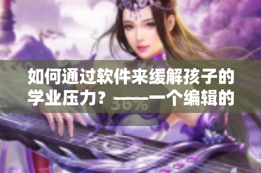 如何通過軟件來緩解孩子的學業(yè)壓力？——一個編輯的心聲