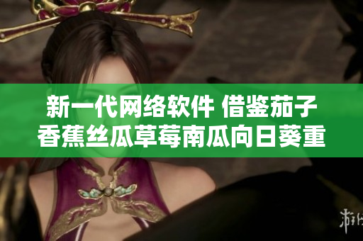 新一代網(wǎng)絡軟件 借鑒茄子香蕉絲瓜草莓南瓜向日葵重塑用戶體驗