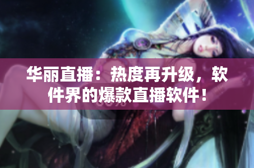 華麗直播：熱度再升級，軟件界的爆款直播軟件！