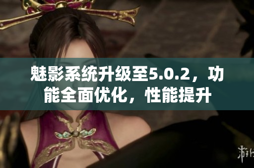 魅影系統(tǒng)升級(jí)至5.0.2，功能全面優(yōu)化，性能提升