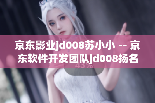 京東影業(yè)jd008蘇小小 -- 京東軟件開發(fā)團隊jd008揚名四海